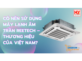 Có nên sử dụng máy lạnh âm trần Reetech - Thương hiệu của Việt Nam?