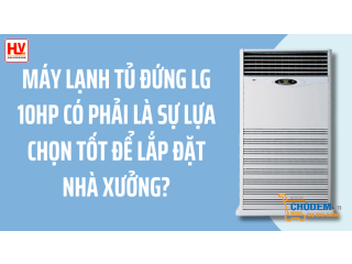 Máy lạnh tủ đứng LG 10HP (ngựa) có phải là sự lựa chọn tốt để lắp đặt cho nhà xưởng?
