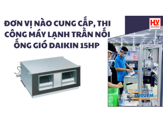 Đơn vị nào cung cấp, thi công máy lạnh âm trần nối ống gió Daikin 15HP khu công nghiệp Bình Dương