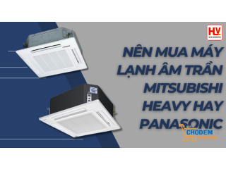 Đều là hàng chất lượng cao nên mua máy lạnh âm trần Mitsubishi Heavy hay Panasonic