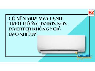 Có nên mua máy lạnh treo tường Daikin Non-Inverter không? Giá bao nhiêu?