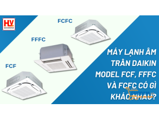 Máy lạnh âm trần Daikin Inverter model FCF, FFFC và FCFC có gì khác nhau?