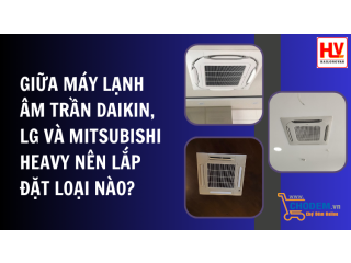 Giữa máy lạnh âm trần Daikin, LG và Mitsubishi Heavy nên lắp đặt loại nào?