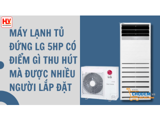 Máy lạnh tủ đứng LG 5HP có điểm gì thu hút mà được nhiều người lắp đặt